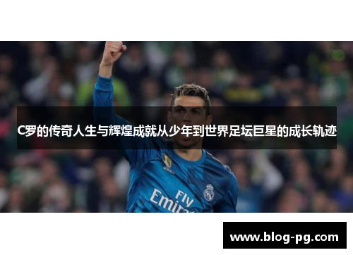 C罗的传奇人生与辉煌成就从少年到世界足坛巨星的成长轨迹