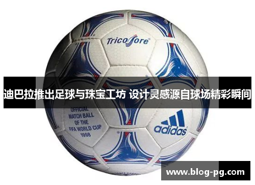 迪巴拉推出足球与珠宝工坊 设计灵感源自球场精彩瞬间