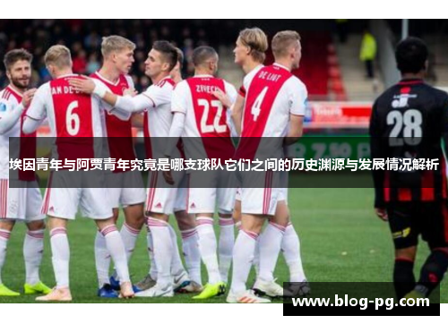 埃因青年与阿贾青年究竟是哪支球队它们之间的历史渊源与发展情况解析