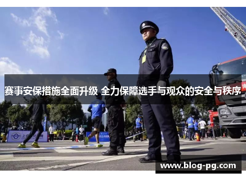 赛事安保措施全面升级 全力保障选手与观众的安全与秩序