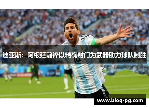 迪亚斯：阿根廷前锋以精确射门为武器助力球队制胜