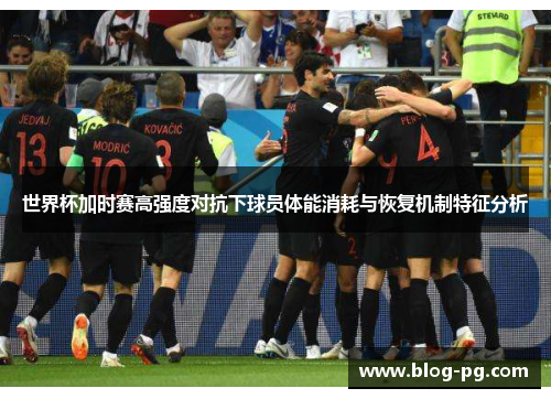 世界杯加时赛高强度对抗下球员体能消耗与恢复机制特征分析