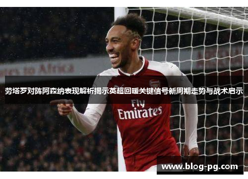 劳塔罗对阵阿森纳表现解析揭示英超回暖关键信号新周期走势与战术启示