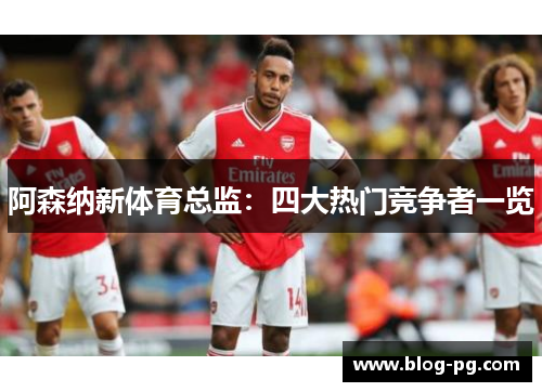 阿森纳新体育总监：四大热门竞争者一览