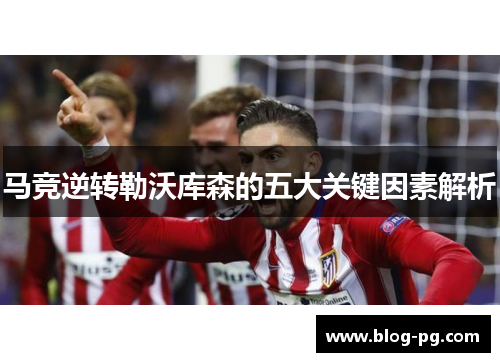 马竞逆转勒沃库森的五大关键因素解析