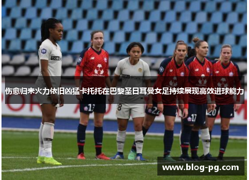 伤愈归来火力依旧凶猛卡托托在巴黎圣日耳曼女足持续展现高效进球能力